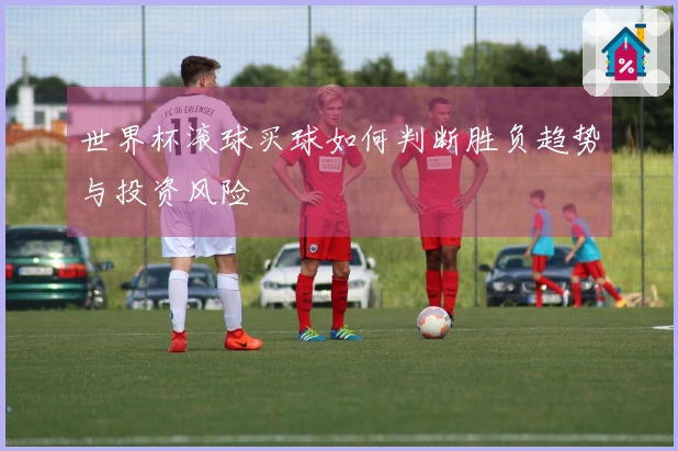 世界杯滚球买球如何判断胜负趋势与投资风险