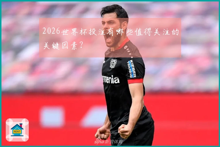 2026世界杯投注有哪些值得关注的关键因素？