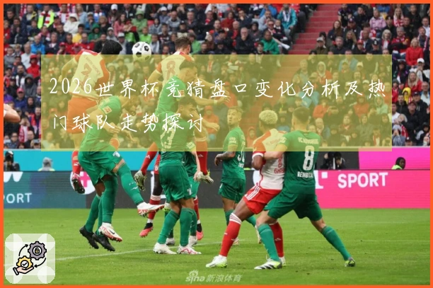 2026世界杯竞猜盘口变化分析及热门球队走势探讨
