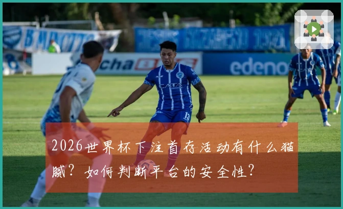 2026世界杯下注首存活动有什么猫腻？如何判断平台的安全性？
