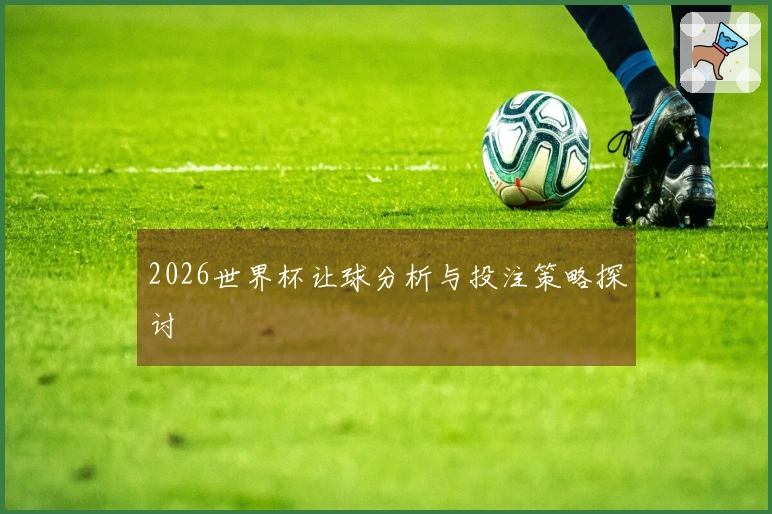 2026世界杯让球分析与投注策略探讨