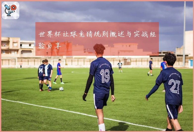 世界杯让球竞猜规则概述与实战经验分享