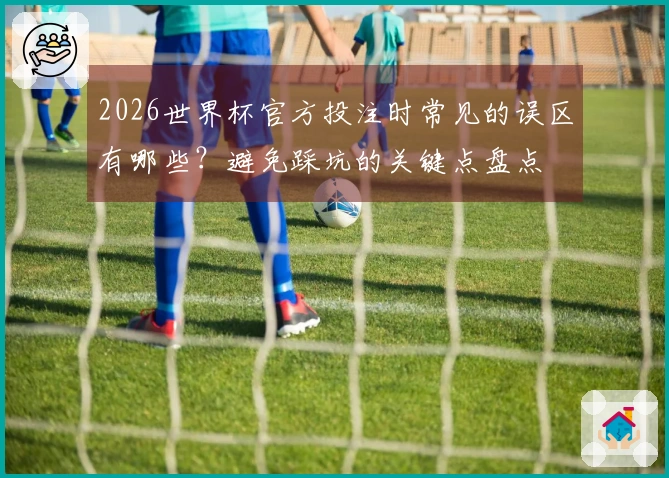2026世界杯官方投注时常见的误区有哪些？避免踩坑的关键点盘点