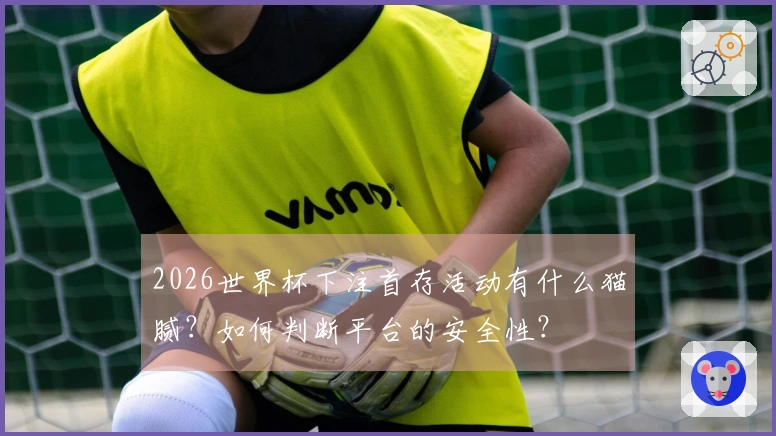 2026世界杯下注首存活动有什么猫腻？如何判断平台的安全性？