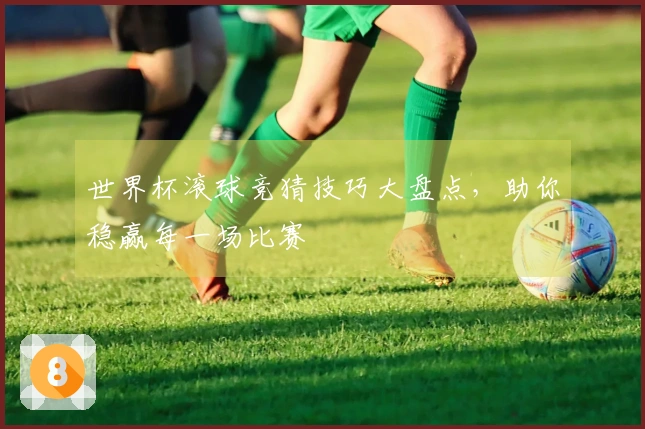 世界杯滚球竞猜技巧大盘点，助你稳赢每一场比赛