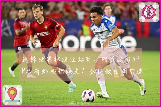 选择世界杯投注站时，网页版与APP各有哪些优缺点？如何做出明智选择？