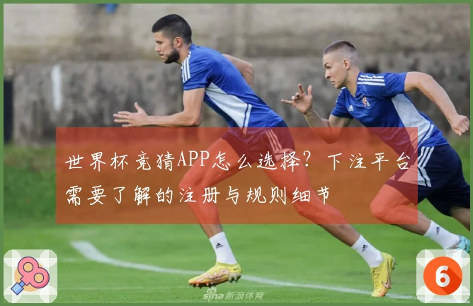 世界杯竞猜APP怎么选择？下注平台需要了解的注册与规则细节