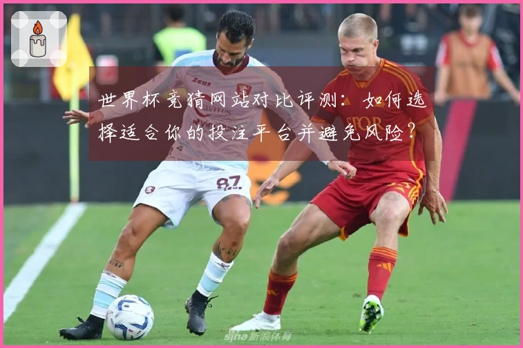 世界杯竞猜网站对比评测：如何选择适合你的投注平台并避免风险？