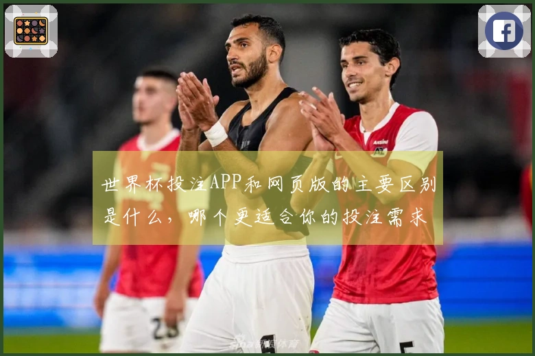 世界杯投注APP和网页版的主要区别是什么，哪个更适合你的投注需求？