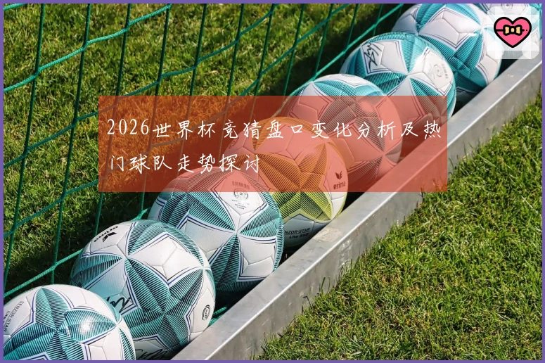 2026世界杯竞猜盘口变化分析及热门球队走势探讨