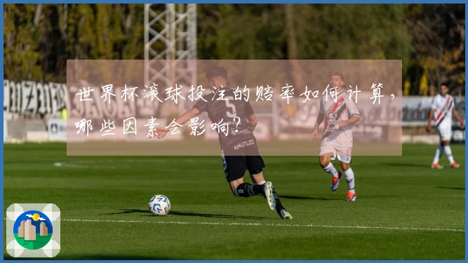世界杯滚球投注的赔率如何计算，哪些因素会影响？