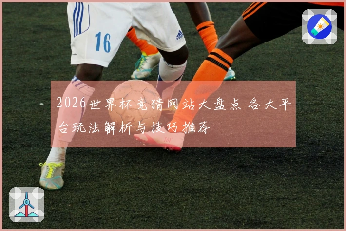 2026世界杯竞猜网站大盘点 各大平台玩法解析与技巧推荐
