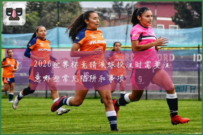 2026世界杯竞猜滚球投注时需要注意哪些常见陷阱和事项