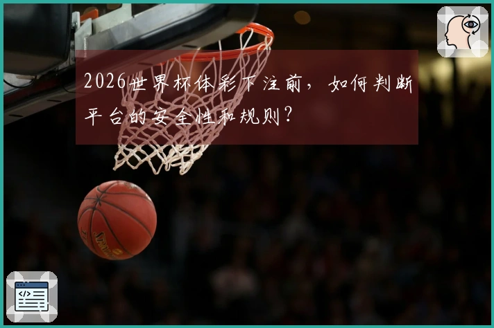 2026世界杯体彩下注前，如何判断平台的安全性和规则？