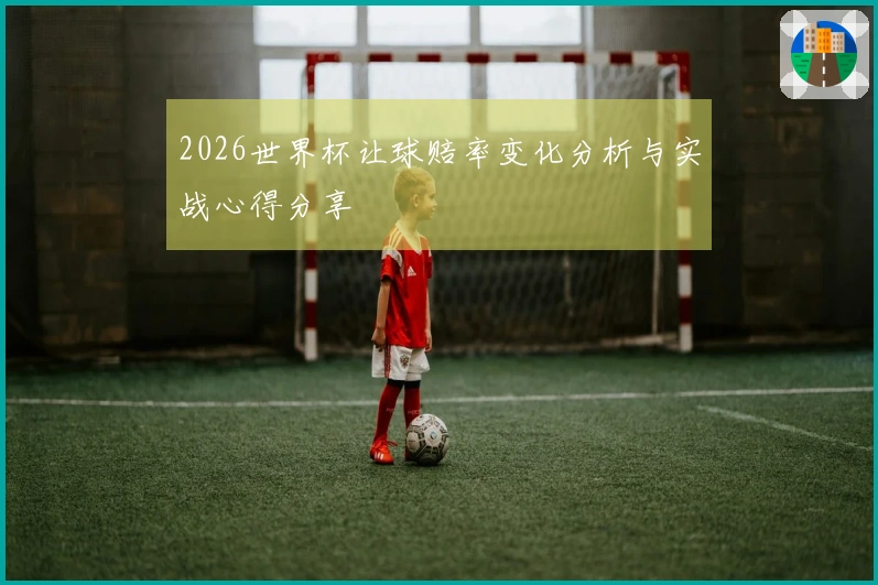 2026世界杯让球赔率变化分析与实战心得分享