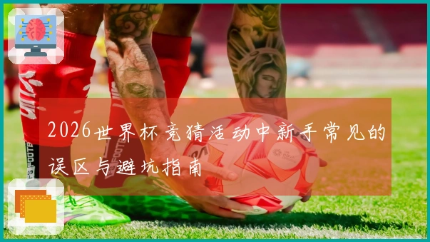 2026世界杯竞猜活动中新手常见的误区与避坑指南