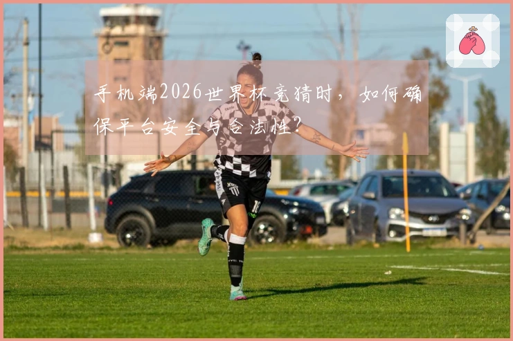 手机端2026世界杯竞猜时，如何确保平台安全与合法性？