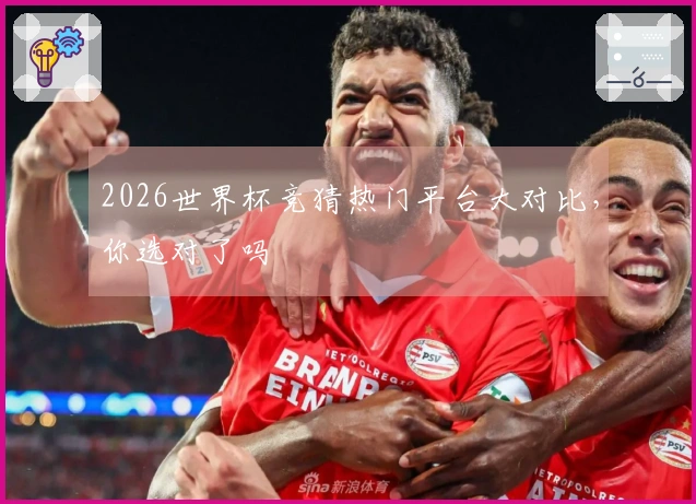 2026世界杯竞猜热门平台大对比，你选对了吗