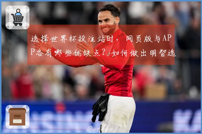 选择世界杯投注站时，网页版与APP各有哪些优缺点？如何做出明智选择？