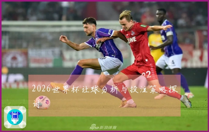 2026世界杯让球分析与投注策略探讨