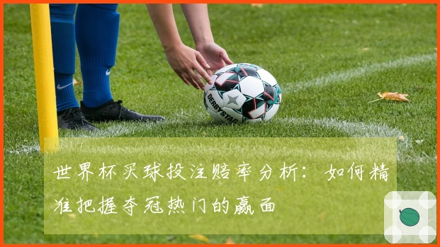 世界杯买球投注赔率分析：如何精准把握夺冠热门的赢面