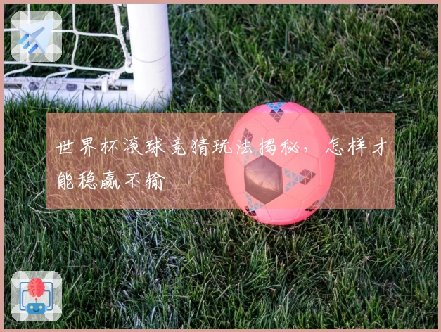 世界杯滚球竞猜玩法揭秘，怎样才能稳赢不输