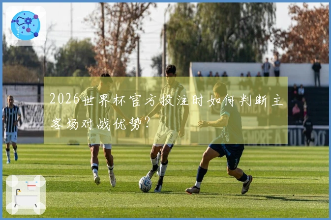 2026世界杯官方投注时如何判断主客场对战优势？