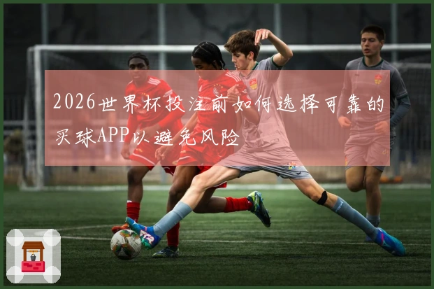 2026世界杯投注前如何选择可靠的买球APP以避免风险