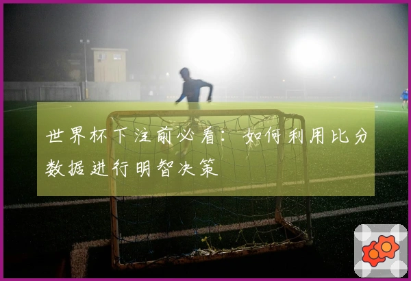 世界杯下注前必看：如何利用比分数据进行明智决策