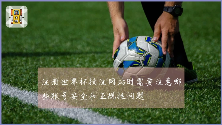注册世界杯投注网站时需要注意哪些账号安全和正规性问题