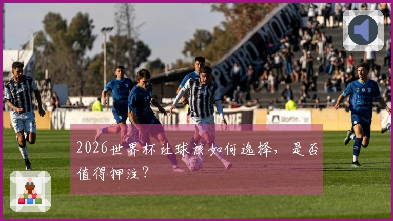 2026世界杯让球该如何选择，是否值得押注？