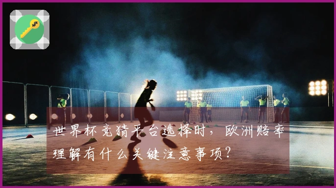 世界杯竞猜平台选择时，欧洲赔率理解有什么关键注意事项？