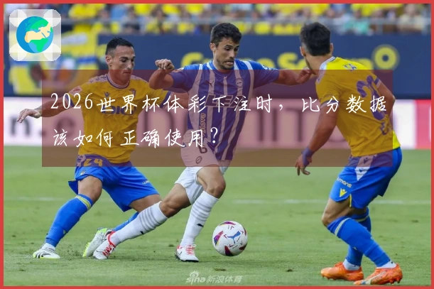 2026世界杯体彩下注时，比分数据该如何正确使用？
