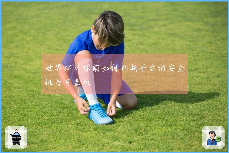 世界杯买球前如何判断平台的安全性与可靠性