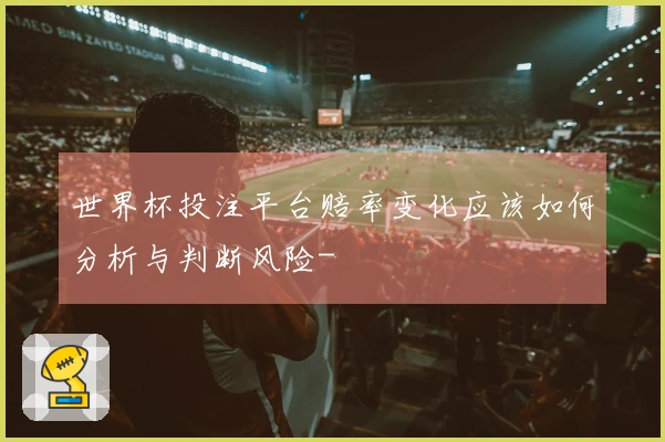 世界杯投注平台赔率变化应该如何分析与判断风险-
